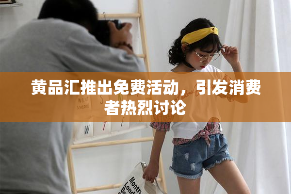 黄品汇推出免费活动，引发消费者热烈讨论