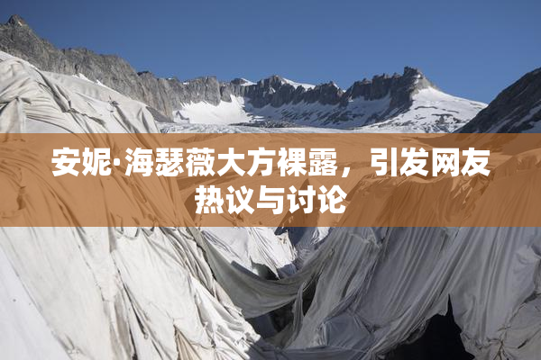 安妮·海瑟薇大方裸露，引发网友热议与讨论