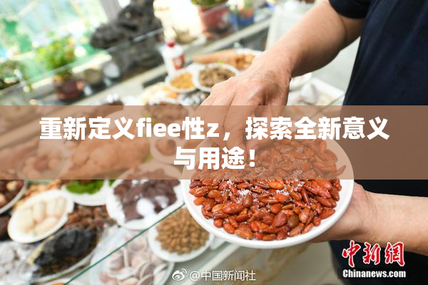 重新定义fiee性z，探索全新意义与用途！