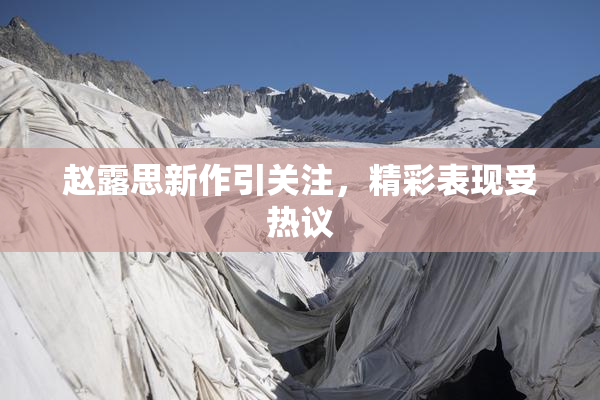 赵露思新作引关注，精彩表现受热议