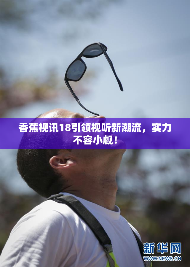 香蕉视讯18引领视听新潮流，实力不容小觑！