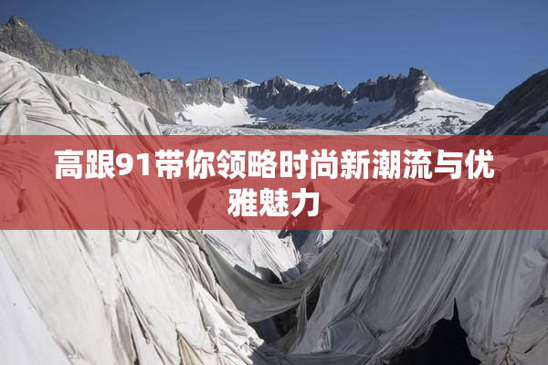 高跟91带你领略时尚新潮流与优雅魅力