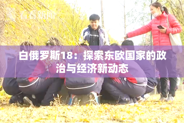 白俄罗斯18：探索东欧国家的政治与经济新动态