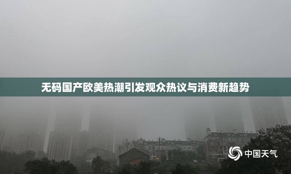 无码国产欧美热潮引发观众热议与消费新趋势
