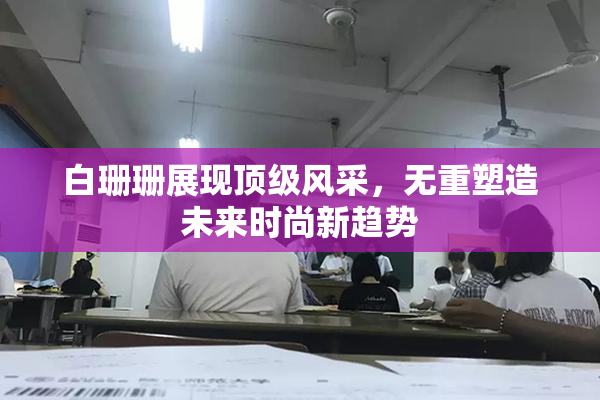 白珊珊展现顶级风采，无重塑造未来时尚新趋势