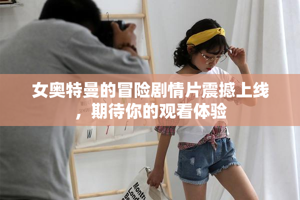 女奥特曼的冒险剧情片震撼上线，期待你的观看体验