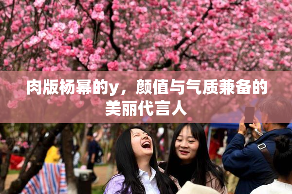 肉版杨幂的y，颜值与气质兼备的美丽代言人
