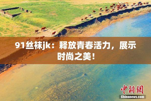 91丝袜jk：释放青春活力，展示时尚之美！