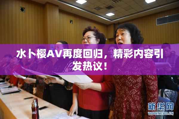 水卜樱AV再度回归，精彩内容引发热议！