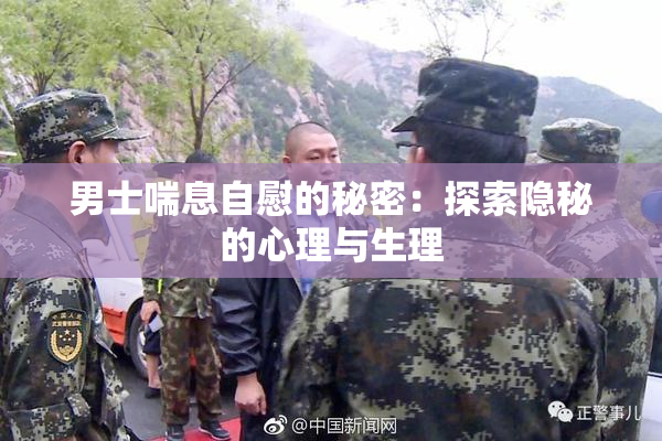 男士喘息自慰的秘密：探索隐秘的心理与生理
