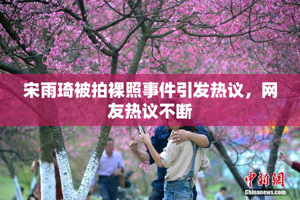宋雨琦被拍裸照事件引发热议，网友热议不断