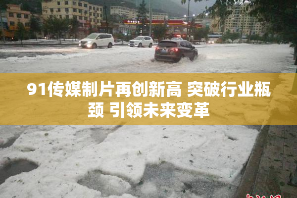 91传媒制片再创新高 突破行业瓶颈 引领未来变革