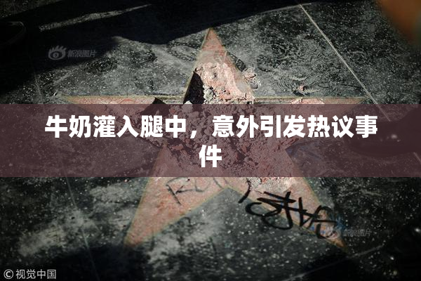 牛奶灌入腿中，意外引发热议事件