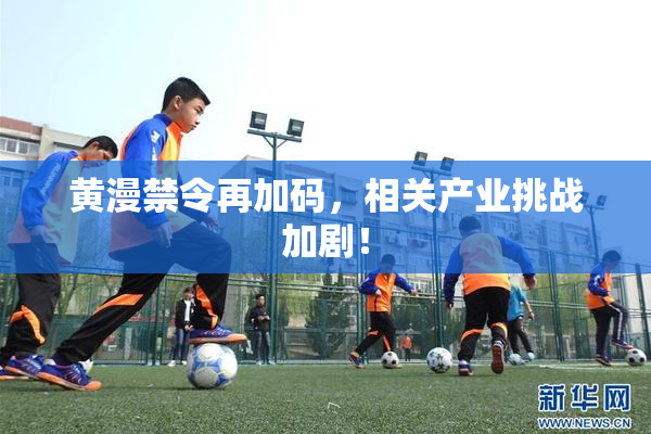 黄漫禁令再加码，相关产业挑战加剧！