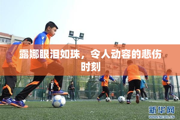 露娜眼泪如珠，令人动容的悲伤时刻