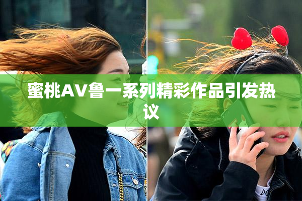 蜜桃AV鲁一系列精彩作品引发热议