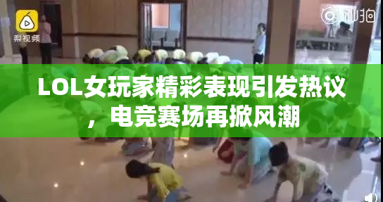 LOL女玩家精彩表现引发热议，电竞赛场再掀风潮