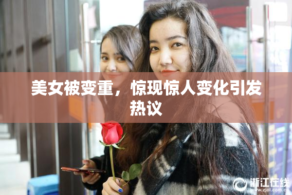 美女被变重，惊现惊人变化引发热议