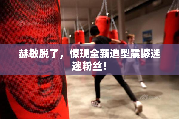 赫敏脱了，惊现全新造型震撼迷迷粉丝！