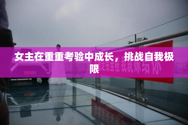女主在重重考验中成长，挑战自我极限