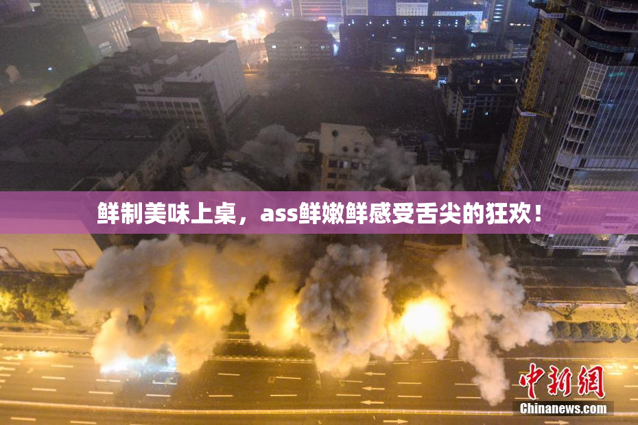 鲜制美味上桌，ass鲜嫩鲜感受舌尖的狂欢！