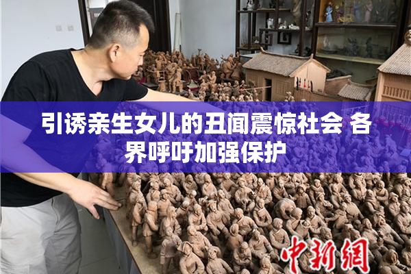 引诱亲生女儿的丑闻震惊社会 各界呼吁加强保护