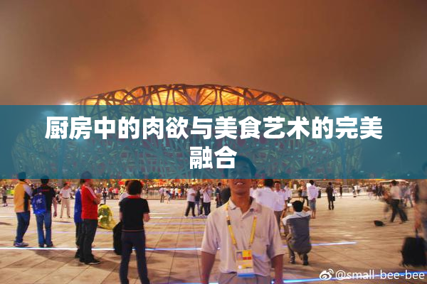 厨房中的肉欲与美食艺术的完美融合