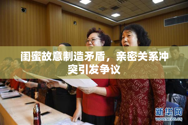 闺蜜故意制造矛盾，亲密关系冲突引发争议