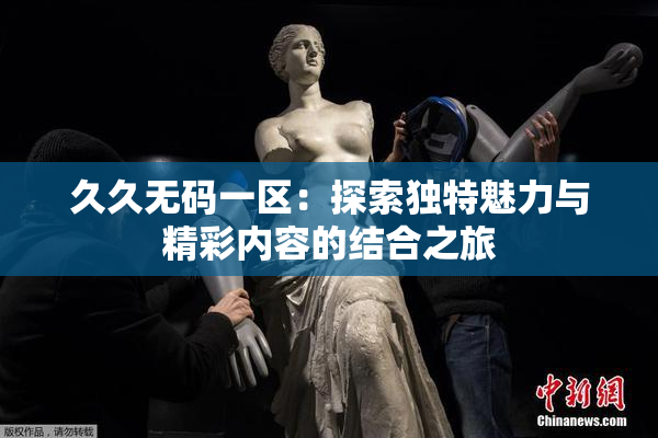 久久无码一区：探索独特魅力与精彩内容的结合之旅