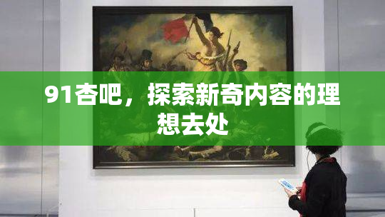 91杏吧，探索新奇内容的理想去处