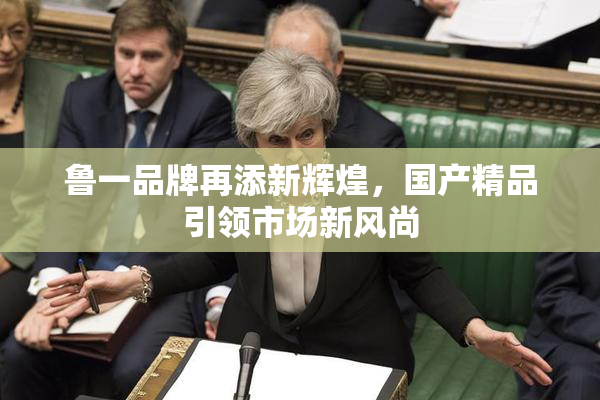 鲁一品牌再添新辉煌，国产精品引领市场新风尚