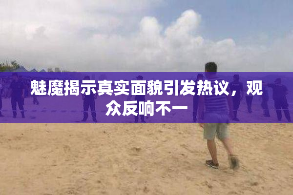 魅魔揭示真实面貌引发热议，观众反响不一