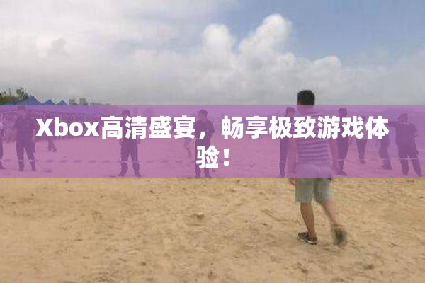 Xbox高清盛宴，畅享极致游戏体验！