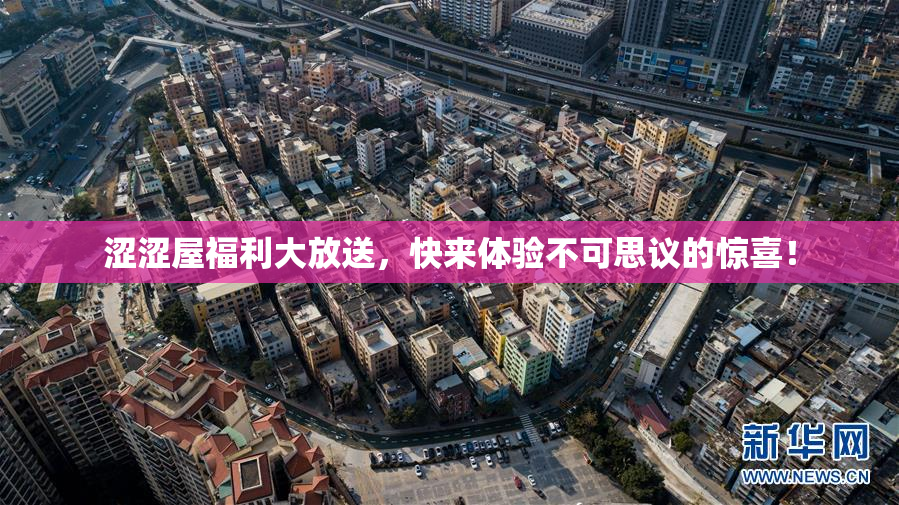涩涩屋福利大放送，快来体验不可思议的惊喜！