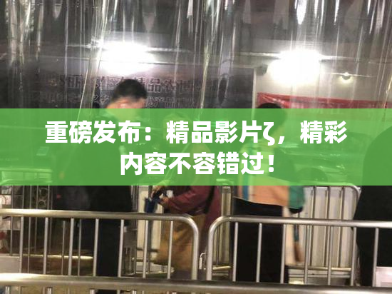 重磅发布：精品影片ζ，精彩内容不容错过！
