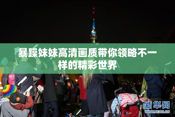 暴躁妹妹高清画质带你领略不一样的精彩世界