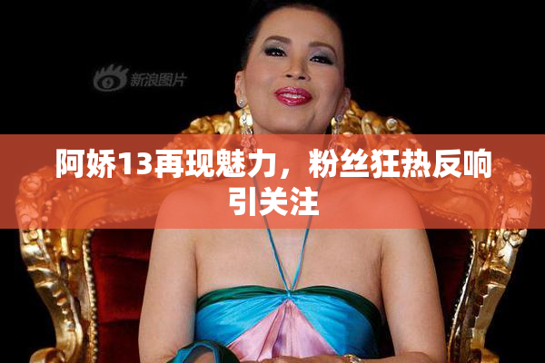 阿娇13再现魅力，粉丝狂热反响引关注