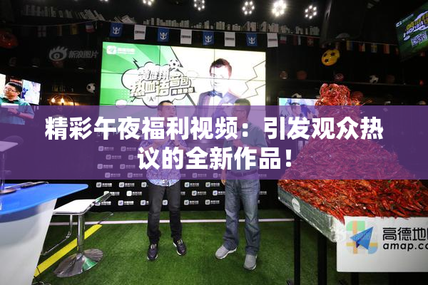 精彩午夜福利视频：引发观众热议的全新作品！