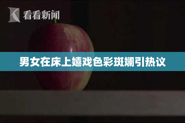 男女在床上嬉戏色彩斑斓引热议