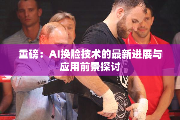 重磅：AI换脸技术的最新进展与应用前景探讨