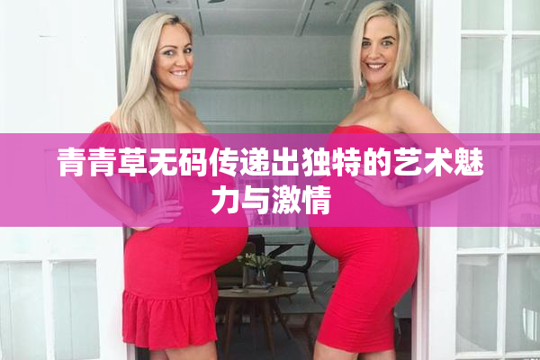 青青草无码传递出独特的艺术魅力与激情