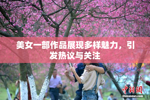 美女一部作品展现多样魅力，引发热议与关注