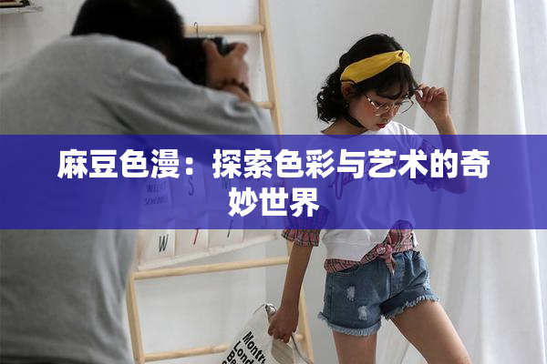 麻豆色漫：探索色彩与艺术的奇妙世界