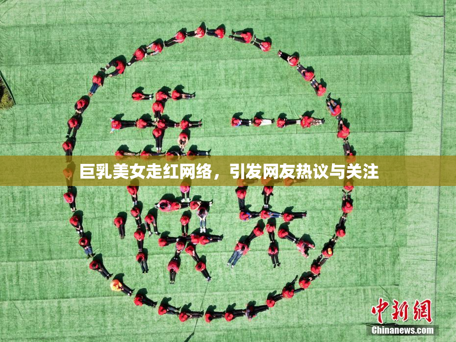 巨乳美女走红网络，引发网友热议与关注