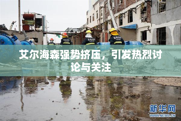 艾尔海森强势挤压，引发热烈讨论与关注