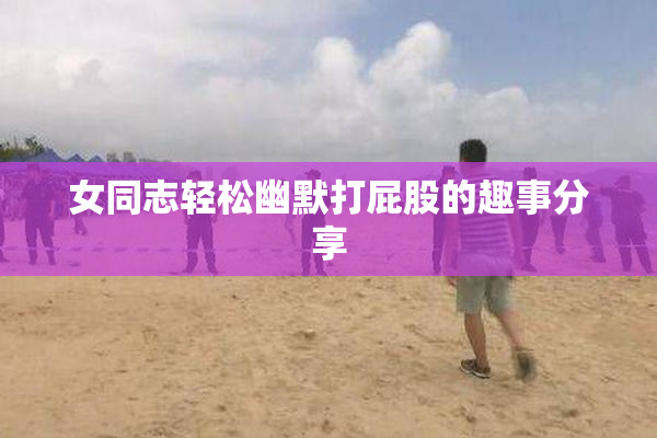 女同志轻松幽默打屁股的趣事分享