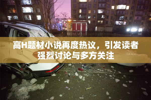 高H题材小说再度热议，引发读者强烈讨论与多方关注