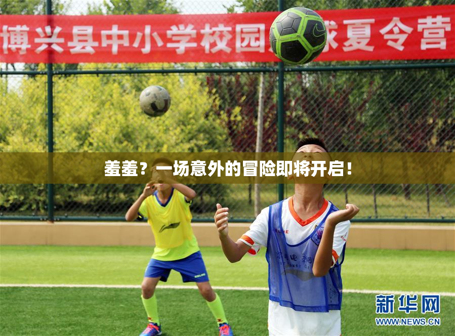 羞羞？一场意外的冒险即将开启！
