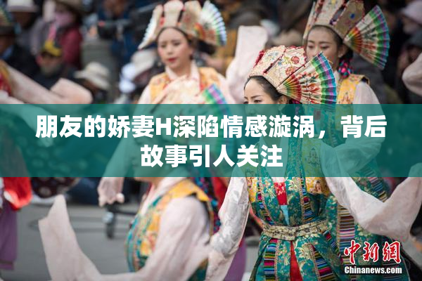 朋友的娇妻H深陷情感漩涡，背后故事引人关注