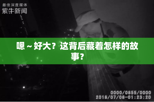 嗯～好大？这背后藏着怎样的故事？